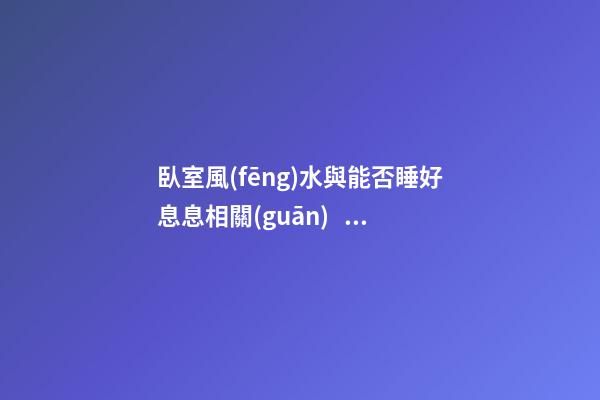 臥室風(fēng)水與能否睡好息息相關(guān)！